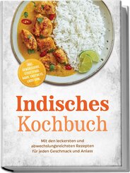 Indisches Kochbuch: Mit den leckersten und abwechslungsreichsten Rezepten f&uuml;r jeden Geschmack und Anlass - inkl. Gew&uuml;rzguide, Streetfood, Naan, Chutneys, Lassi uvm.