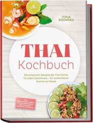 Thai Kochbuch: Wie in Thailand! Die leckersten Rezepte der Thai-K&uuml;che f&uuml;r jeden Geschmack - f&uuml;r authentische Aromen zu Hause - inkl. Currypasten & So&szlig;en, Streetfood-Snacks, Reis & Klebreis & Desserts
