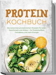 Protein Kochbuch: Die leckersten proteinreichen Rezepte f&uuml;r jeden Geschmack und Anlass - f&uuml;r Muskelaufbau, Fettabbau und mehr Energie - inkl. Fr&uuml;hst&uuml;ck, Meal Prep, Snacks, So&szlig;en & Desserts uvm.