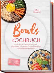 Bowls Kochbuch: Die leckersten Rezepte f&uuml;r jeden Geschmack und Anlass - f&uuml;r mehr Energie und einfaches Meal Prep - inkl. Fr&uuml;hst&uuml;ck, schnelle Alltagsbowls, Protein-Bowls, Dressings, Toppings uvm.