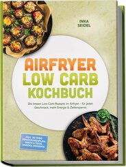 Airfryer Low Carb Kochbuch: Die besten Low-Carb-Rezepte im Airfryer - f&uuml;r jeden Geschmack, mehr Energie & Zeitersparnis - inkl. 30-Tage-Ern&auml;hrungsplan, Brote & Teige, Snacks, Desserts