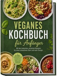 Veganes Kochbuch f&uuml;r Anf&auml;nger: Mit den leckersten, einfachen Rezepten f&uuml;r einen stressfreien Start und mehr Energie - inkl. 30-Tage-Ern&auml;hrungsplan, Grundrezepte, So&szlig;en & Dips, Fingerfood & Desserts