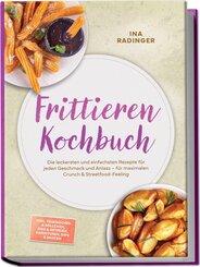 Frittieren Kochbuch: Die leckersten und einfachsten Rezepte f&uuml;r jeden Geschmack und Anlass - f&uuml;r maximalen Crunch & Streetfood-Feeling - inkl. Teigtaschen & R&ouml;llchen, Reis & Getreide, Garnituren, Dips & Saucen