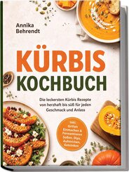 K&uuml;rbis Kochbuch: Die leckersten K&uuml;rbis Rezepte von herzhaft bis s&uuml;&szlig; f&uuml;r jeden Geschmack und Anlass - inkl. Grillen, Einmachen & Fermentieren, So&szlig;en, Dips, Aufstrichen, Getr&auml;nken