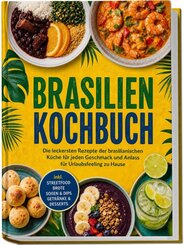 Brasilien Kochbuch: Die leckersten Rezepte der brasilianischen K&uuml;che f&uuml;r jeden Geschmack und Anlass - f&uuml;r Urlaubsfeeling zu Hause - inkl. Streetfood, Brote, So&szlig;en & Dips, Getr&auml;nke & Desserts