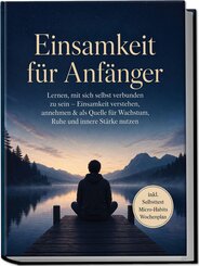 Einsamkeit f&uuml;r Anf&auml;nger: Lernen, mit sich selbst verbunden zu sein - Einsamkeit verstehen, annehmen & als Quelle f&uuml;r Wachstum, Ruhe und innere St&auml;rke nutzen - inkl. Selbsttest Micro-Habits, Wochenplan