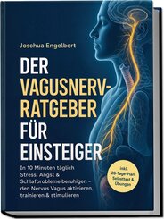 Der Vagusnerv-Ratgeber f&uuml;r Einsteiger: In 10 Minuten t&auml;glich Stress, Angst & Schlafprobleme beruhigen - den Nervus Vagus aktivieren, trainieren & stimulieren - inkl. 28&iquest;Tage&iquest;Plan, Selbsttest & &Uuml;bungen