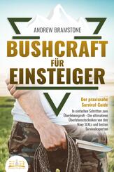 BUSHCRAFT F&Uuml;R EINSTEIGER - Der praxisnahe Survival-Guide: In einfachen Schritten zum &Uuml;berlebensprofi - Die ultimativen &Uuml;berlebenstechniken von den Navy SEALs und besten Survivalexperten