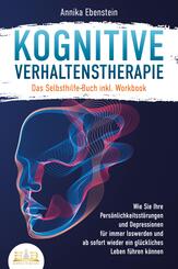 Kognitive Verhaltenstherapie - Das Selbsthilfe Buch inkl. Workbook: Wie Sie Ihre Pers&ouml;nlichkeitsst&ouml;rungen und Depressionen f&uuml;r immer loswerden und ab sofort wieder ein gl&uuml;ckliches Leben f&uuml;hren k&ouml;nnen