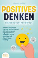 POSITIVES DENKEN - Optimismus auf Knopfdruck: Wie Sie durch positive Psychologie und kraftvolle Affirmationen sofort negative Gedanken loswerden, &Auml;ngste &uuml;berwinden und effektiv Stress bew&auml;ltigen