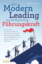Mit Modern Leading zur erfolgreichen F&uuml;hrungskraft werden: Wie Sie Ihre Leadership-Skills auf das n&auml;chste Level heben, &uuml;berzeugender auftreten und Ihre Mitarbeiter noch besser motivieren & delegieren