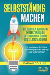 SELBSTST&Auml;NDIG MACHEN: Die goldenen Regeln zur Existenzgr&uuml;ndung, Unternehmensf&uuml;hrung und Selbstst&auml;ndigkeit - In einfachen Schritten zum erfolgreichen Startup und Unternehmer