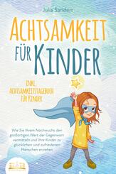 ACHTSAMKEIT F&Uuml;R KINDER: Wie Sie Ihrem Nachwuchs den gro&szlig;artigen Wert der Gegenwart vermitteln und Ihre Kinder zu gl&uuml;cklichen und zufriedenen Menschen erziehen - inkl. Achtsamkeitstagebuch f&uuml;r Kinder