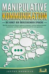 MANIPULATIVE KOMMUNIKATION - Die Kunst der &uuml;berzeugenden Sprache: Wie Sie machtvolle Rhetorik gekonnt einsetzen, enorme Selbstsicherheit ausstrahlen und Menschen spielend leicht f&uuml;r sich gewinnen