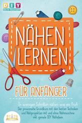N&Auml;HEN LERNEN F&Uuml;R ANF&Auml;NGER - In wenigen Schritten n&auml;hen wie ein Profi: Der praxisnahe Grundkurs mit den besten Techniken und N&auml;hprojekten mit und ohne N&auml;hmaschine inkl. geniale DIY N&auml;hideen