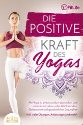 Die positive Kraft des Yoga: Mit Yoga zu einem rundum gl&uuml;cklichen und zufriedenen Leben voller Wohlbefinden, Gelassenheit und ganzheitlicher Gesundheit (inkl. vieler &Uuml;bungen, Anleitungen und mehr!