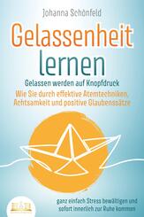GELASSENHEIT LERNEN - Gelassen werden auf Knopfdruck: Wie Sie durch effektive Atemtechniken, Achtsamkeit und positive Glaubenss&auml;tze ganz einfach Stress bew&auml;ltigen und sofort innerlich zur Ruhe kommen
