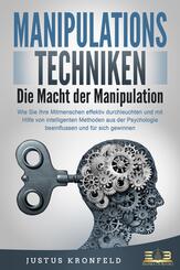 MANIPULATIONSTECHNIKEN - Die Macht der Manipulation: Wie Sie Ihre Mitmenschen effektiv durchleuchten und mit Hilfe von intelligenten Methoden aus der Psychologie beeinflussen und f&uuml;r sich gewinnen