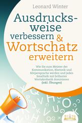 Ausdrucksweise verbessern & Wortschatz erweitern: Wie Sie zum Meister der Kommunikation, Rhetorik und K&ouml;rpersprache werden und jeden Smalltalk mit brillanter Wortakrobatik dominieren (inkl. &Uuml;bungen)