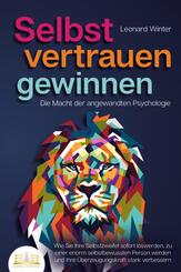 SELBSTVERTRAUEN GEWINNEN - Die Macht der angewandten Psychologie: Wie Sie Ihre Selbstzweifel sofort loswerden, zu einer enorm selbstbewussten Person werden und Ihre &Uuml;berzeugungskraft stark verbessern