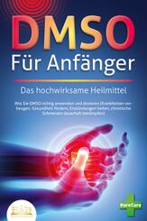 DMSO F&Uuml;R ANF&Auml;NGER - Das hochwirksame Heilmittel: Wie Sie DMSO richtig anwenden und dosieren (Krankheiten vorbeugen, Gesundheit f&ouml;rdern, Entz&uuml;ndungen heilen, chronische Schmerzen dauerhaft bek&auml;mpfen)