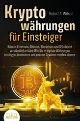 KRYPTOW&Auml;HRUNGEN F&Uuml;R EINSTEIGER - Bitcoin, Ethereum, Altcoins, Blockchain und ICOs leicht verst&auml;ndlich erkl&auml;rt: Wie Sie in digitale W&auml;hrungen intelligent investieren und enorme Gewinne erzielen k&ouml;nnen