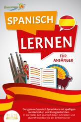 SPANISCH LERNEN F&Uuml;R ANF&Auml;NGER: Der geniale Spanisch Sprachkurs mit spa&szlig;igen Lerntechniken und Kurzgeschichten - In k&uuml;rzester Zeit Spanisch lesen, schreiben und akzentfrei reden wie ein Einheimischer