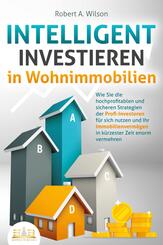 INTELLIGENT INVESTIEREN in Wohnimmobilien: Wie Sie die hochprofitablen und sicheren Strategien der Profi-Investoren f&uuml;r sich nutzen und Ihr Immobilienverm&ouml;gen in k&uuml;rzester Zeit enorm vermehren
