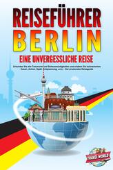 REISEF&Uuml;HRER BERLIN - Eine unvergessliche Reise: Erkunden Sie alle Traumorte und Sehensw&uuml;rdigkeiten und erleben Sie kulinarisches Essen, Action, Spa&szlig;, Entspannung, uvm. - Der praxisnahe Reiseguide