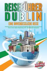 REISEF&Uuml;HRER DUBLIN - Eine unvergessliche Reise: Erkunden Sie alle Traumorte und Sehensw&uuml;rdigkeiten und erleben Sie kulinarisches Essen, Action, Spa&szlig;, Entspannung, uvm. - Der praxisnahe Reiseguide