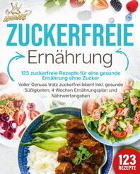 Zuckerfreie Ern&auml;hrung - 123 zuckerfreie Rezepte f&uuml;r eine gesunde Ern&auml;hrung ohne Zucker: Voller Genuss trotz zuckerfreiem leben! Inkl. Gesunde S&uuml;&szlig;igkeiten, 4 Wochen Ern&auml;hrungsplan und N&auml;hrwertangaben