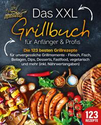 Das XXL Grillbuch f&uuml;r Anf&auml;nger & Profis: Die 123 besten Grillrezepte f&uuml;r unvergessliche Grillmomente - Fleisch, Fisch, Beilagen, Dips, Desserts, Fastfood, vegetarisch und mehr (inkl. N&auml;hrwertangaben)
