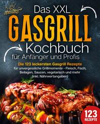 Das XXL Gasgrill Kochbuch f&uuml;r Anf&auml;nger & Profis: Die 123 leckersten Gasgrill Rezepte f&uuml;r unvergessliche Grillmomente - Fleisch, Fisch, Beilagen, Saucen, vegetarisch und mehr (inkl. N&auml;hrwertangaben)