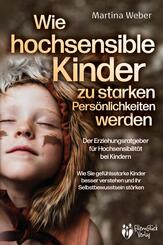 Wie hochsensible Kinder zu starken Pers&ouml;nlichkeiten werden - Der Erziehungsratgeber f&uuml;r Hochsensibilit&auml;t bei Kindern: Wie Sie gef&uuml;hlsstarke Kinder besser verstehen und ihr Selbstbewusstsein st&auml;rken