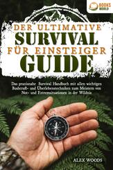 Der ultimative Survival Guide f&uuml;r Einsteiger: Das praxisnahe Survival Handbuch mit allen wichtigen Bushcraft- und &Uuml;berlebenstechniken zum Meistern von Not- und Extremsituationen in der Wildnis