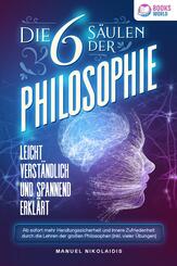 Die 6 S&auml;ulen der Philosophie: Leicht verst&auml;ndlich und spannend erkl&auml;rt - Ab sofort mehr Handlungssicherheit und innere Zufriedenheit durch die Lehren der gro&szlig;en Philosophen (inkl. vieler &Uuml;bungen)