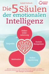 Die 5 S&auml;ulen der emotionalen Intelligenz: Mit den bew&auml;hrten Powermethoden aus der Psychologie zur hohen emotionalen Selbstkontrolle und Beeinflussung anderer und sich selbst (inkl &Uuml;bungen & Workbook)