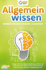 Allgemeinwissen - Werden Sie zum Wissens-Champion: Steigern Sie Ihre Allgemeinbildung und Ihren IQ in k&uuml;rzester Zeit exponentiell und reden Sie ab sofort in jedem Gespr&auml;ch selbstbewusst mit