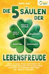 Die 5 S&auml;ulen der Lebensfreude: Wie Sie ab sofort starke Gl&uuml;cksgef&uuml;hle und positives Denken entwickeln und zu einem rundum gl&uuml;cklichen und zufriedenen Leben finden (inkl. &Uuml;bungen & Workbook)