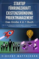 STARTUP - F&Uuml;HRUNGSKRAFT - EXISTENZGR&Uuml;NDUNG - PROJEKTMANAGEMENT - Das Gro&szlig;e 4 in 1 Buch: Das 1x1 der erfolgreichen Selbstst&auml;ndigkeit, Unternehmensgr&uuml;ndung, Businessplan-Erstellung & Mitarbeiterf&uuml;hrung