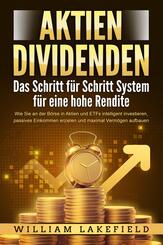 AKTIEN DIVIDENDEN - Das Schritt f&uuml;r Schritt System f&uuml;r eine hohe Rendite: Wie Sie an der B&ouml;rse in Aktien und ETFs intelligent investieren, passives Einkommen erzielen und maximal Verm&ouml;gen aufbauen