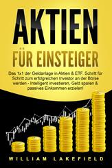AKTIEN F&Uuml;R EINSTEIGER: Das 1x1 der Geldanlage in Aktien & ETF. Schritt f&uuml;r Schritt zum erfolgreichen Investor an der B&ouml;rse werden - Intelligent investieren, Geld sparen und passives Einkommen erzielen!