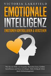 EMOTIONALE INTELLIGENZ - Emotionen kontrollieren & verstehen: Wie Sie mit Hilfe von Empathie Menschen lesen, Gef&uuml;hle beeinflussen und Stress bew&auml;ltigen. Mehr Erfolg und Gl&uuml;ck durch Selbstmanagement