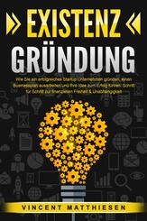 EXISTENZGR&Uuml;NDUNG: Wie Sie ein erfolgreiches Startup Unternehmen gr&uuml;nden, einen Businessplan ausarbeiten und Ihre Idee zum Erfolg f&uuml;hren. Schritt f&uuml;r Schritt zur finanziellen Freiheit & Unabh&auml;ngigkeit