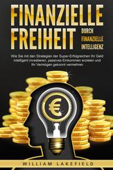 Finanzielle Freiheit durch finanzielle Intelligenz: Wie Sie mit den Strategien der Super-Erfolgreichen Ihr Geld intelligent investieren, passives Einkommen erzielen und Ihr Verm&ouml;gen gekonnt vermehren