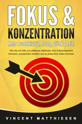 FOKUS & KONZENTRATION - Mehr Produktivit&auml;t, Erfolg, Gl&uuml;ck & Zeit!: Wie Sie mit Hilfe von effektiven Methoden Ihre Aufmerksamkeit trainieren, konzentriert arbeiten und so jedes Ihrer Ziele erreichen