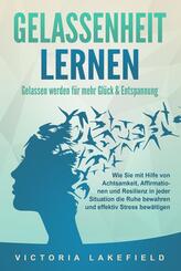 GELASSENHEIT LERNEN - Gelassen werden f&uuml;r mehr Gl&uuml;ck & Entspannung: Wie Sie mit Hilfe von Achtsamkeit, Affirmationen und Resilienz in jeder Situation die Ruhe bewahren und effektiv Stress bew&auml;ltigen