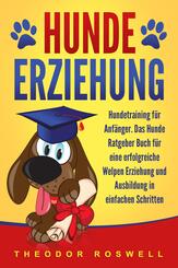 Hundeerziehung: Hundetraining f&uuml;r Anf&auml;nger - Das Hunde Ratgeber Buch f&uuml;r eine erfolgreiche Welpen Erziehung und Ausbildung in einfachen Schritten