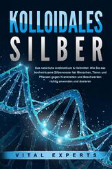KOLLOIDALES SILBER - Das nat&uuml;rliche Antibiotikum & Heilmittel: Wie Sie das hochwirksame Silberwasser bei Menschen, Tieren und Pflanzen gegen Krankheiten und Beschwerden richtig anwenden und dosieren