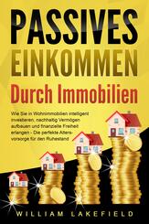 PASSIVES EINKOMMEN DURCH IMMOBILIEN: Wie Sie in Wohnimmobilien intelligent investieren, nachhaltig Verm&ouml;gen aufbauen und finanzielle Freiheit erlangen - Die perfekte Altersvorsorge f&uuml;r den Ruhestand